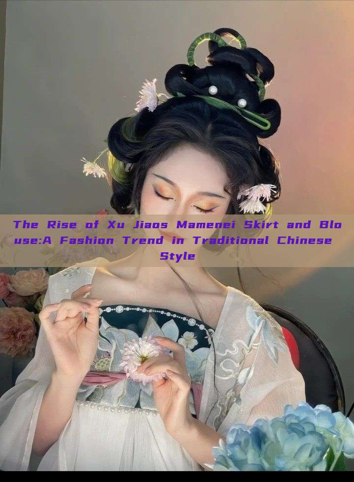 The Rise of Xu Jiaos Mamenei Skirt and Blouse:A Fashion Trend in Traditional Chinese Style The Rise of Xu Jiaos Mamenei Skirt and Blouse:A Fashion Trend in Traditional Chinese Style