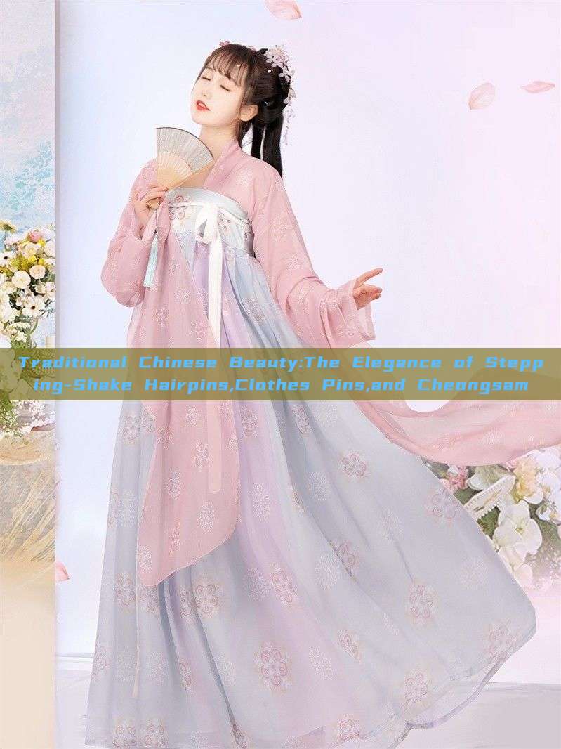 Traditional Chinese Beauty:The Elegance of Stepping-Shake Hairpins,Clothes Pins,and Cheongsam Traditional Chinese Beauty:The Elegance of Stepping-Shake Hairpins,Clothes Pins,and Cheongsam