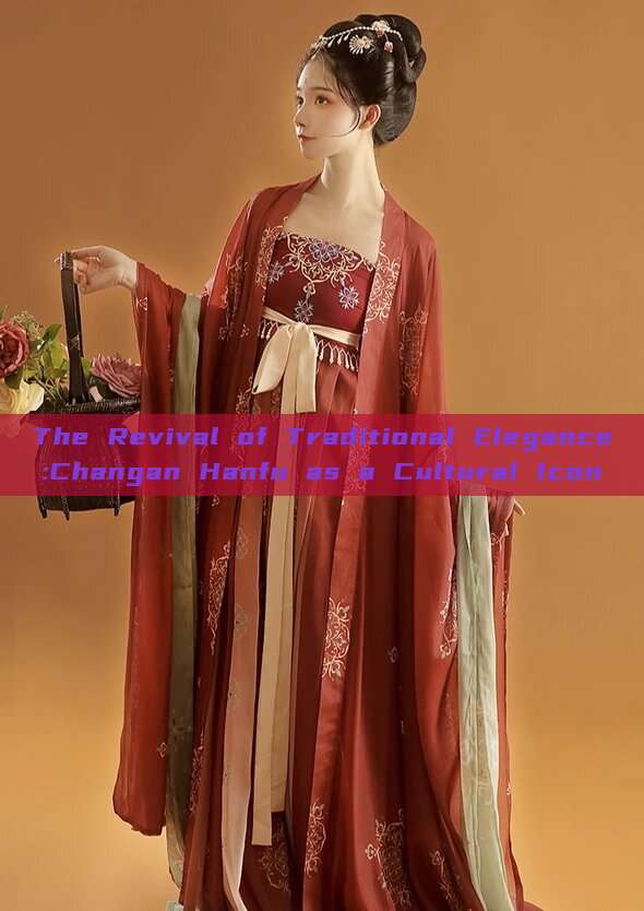 The Revival of Traditional Elegance:Changan Hanfu as a Cultural Icon The Revival of Traditional Elegance:Changan Hanfu as a Cultural Icon