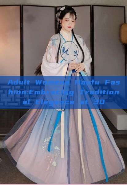 Adult Womens Hanfu Fashion:Embracing Traditional Elegance at 30 Adult Womens Hanfu Fashion:Embracing Traditional Elegance at 30