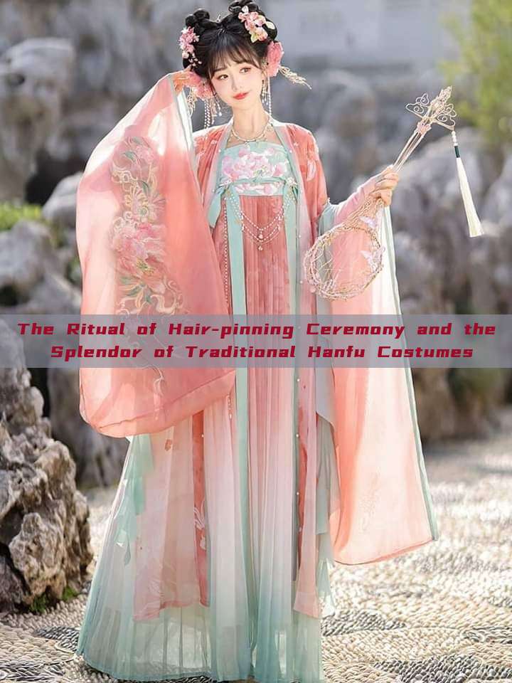 The Ritual of Hair-pinning Ceremony and the Splendor of Traditional Hanfu Costumes The Ritual of Hair-pinning Ceremony and the Splendor of Traditional Hanfu Costumes