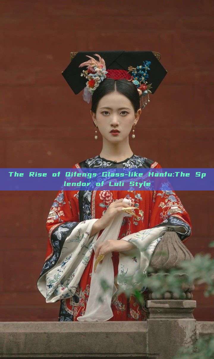 The Rise of Qifengs Glass-like Hanfu:The Splendor of Luli Style The Rise of Qifengs Glass-like Hanfu:The Splendor of Luli Style