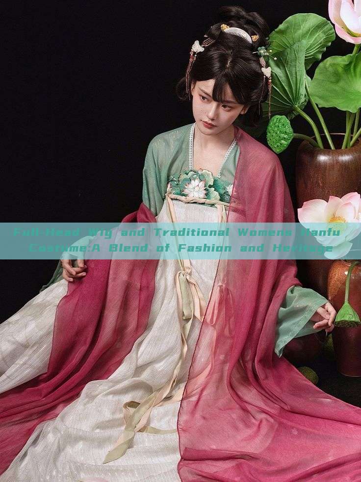 Full-Head Wig and Traditional Womens Hanfu Costume:A Blend of Fashion and Heritage Full-Head Wig and Traditional Womens Hanfu Costume:A Blend of Fashion and Heritage