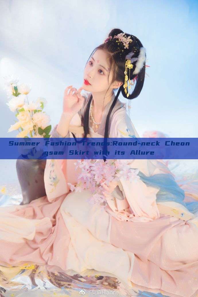 Summer Fashion Trends:Round-neck Cheongsam Skirt with its Allure Summer Fashion Trends:Round-neck Cheongsam Skirt with its Allure