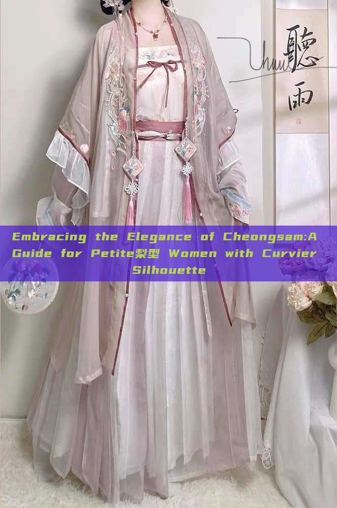 Embracing the Elegance of Cheongsam:A Guide for Petite梨型 Women with Curvier Silhouette Embracing the Elegance of Cheongsam:A Guide for Petite梨型 Women with Curvier Silhouette
