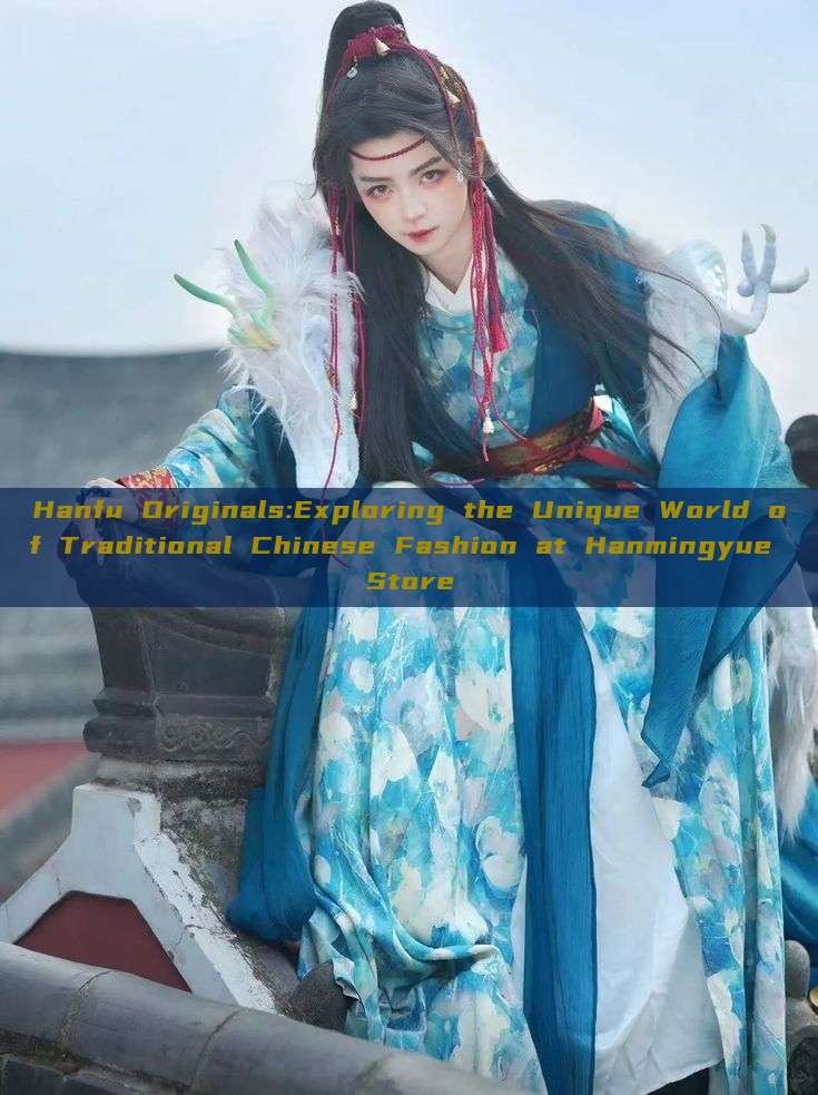 Hanfu Originals:Exploring the Unique World of Traditional Chinese Fashion at Hanmingyue Store Hanfu Originals:Exploring the Unique World of Traditional Chinese Fashion at Hanmingyue Store