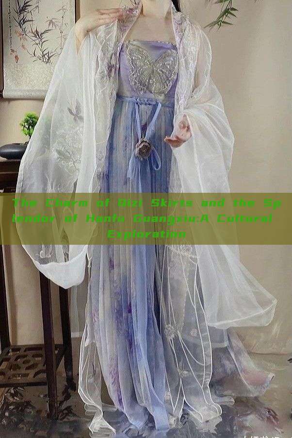 The Charm of Qizi Skirts and the Splendor of Hanfu Guangxiu:A Cultural Exploration The Charm of Qizi Skirts and the Splendor of Hanfu Guangxiu:A Cultural Exploration