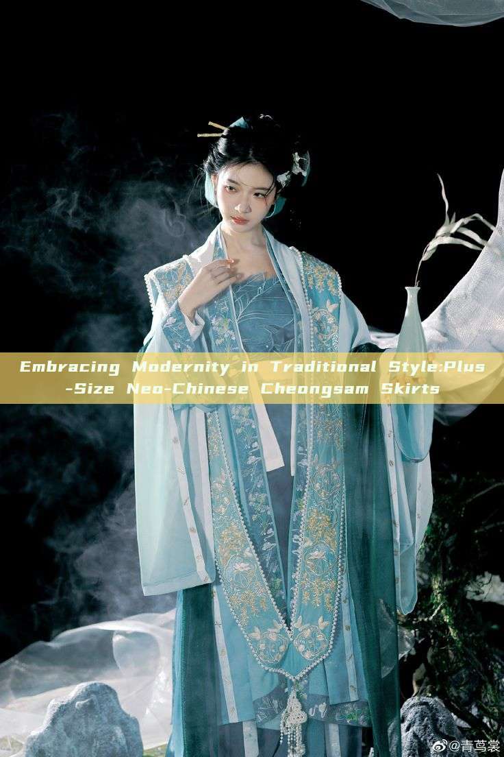 Embracing Modernity in Traditional Style:Plus-Size Neo-Chinese Cheongsam Skirts Embracing Modernity in Traditional Style:Plus-Size Neo-Chinese Cheongsam Skirts