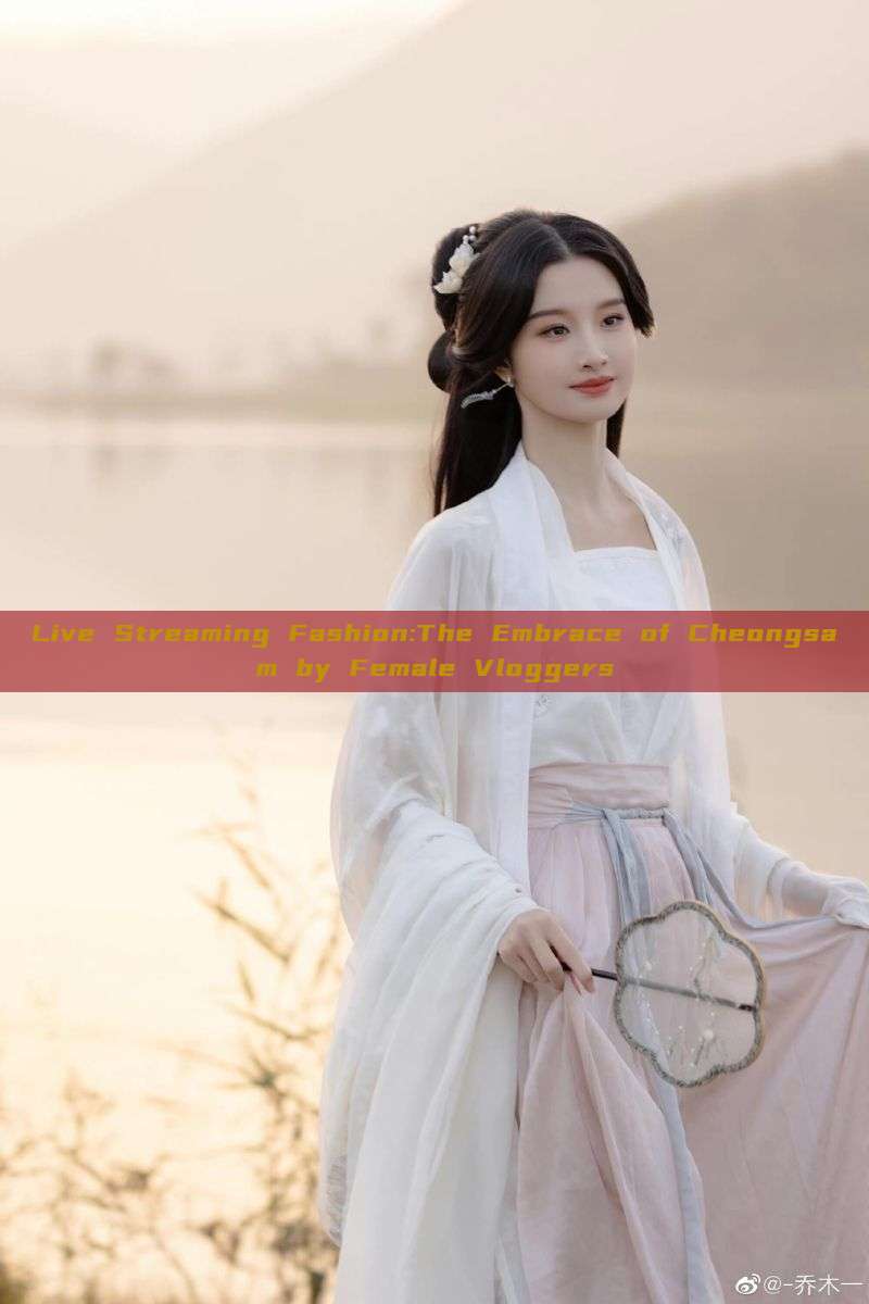 Live Streaming Fashion:The Embrace of Cheongsam by Female Vloggers Live Streaming Fashion:The Embrace of Cheongsam by Female Vloggers