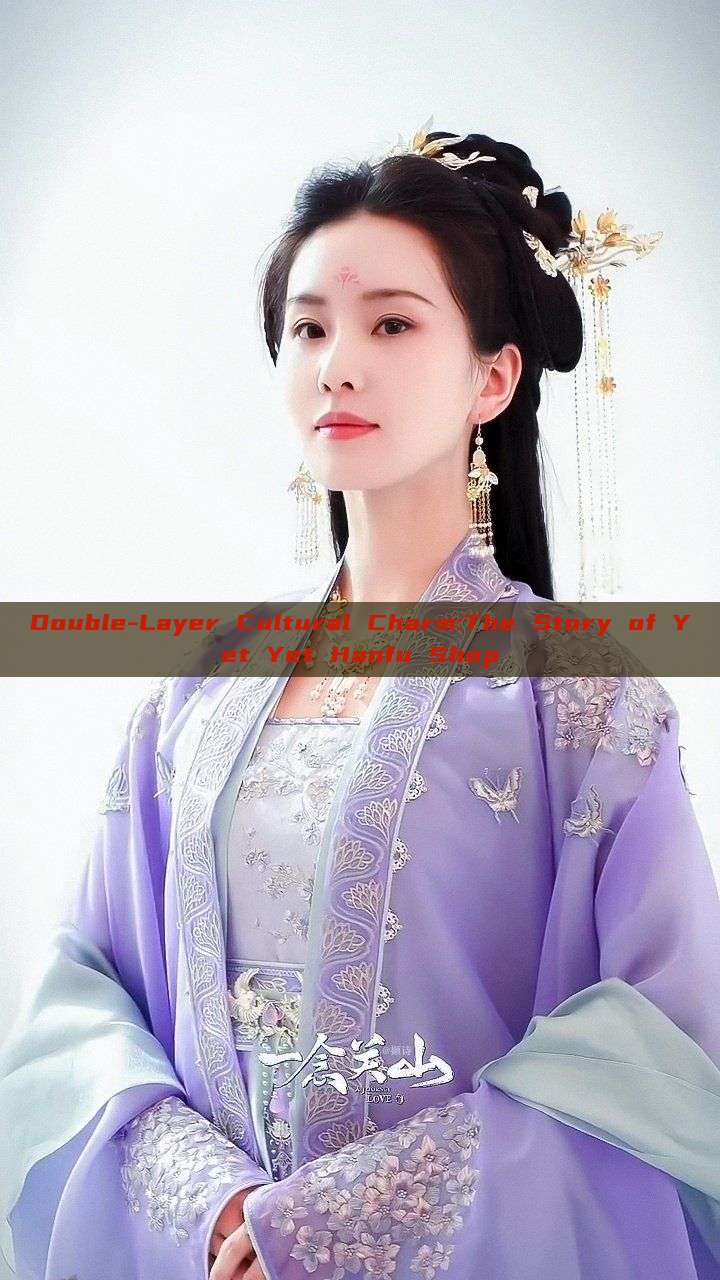 Double-Layer Cultural Charm:The Story of Yet Yet Hanfu Shop Double-Layer Cultural Charm:The Story of Yet Yet Hanfu Shop