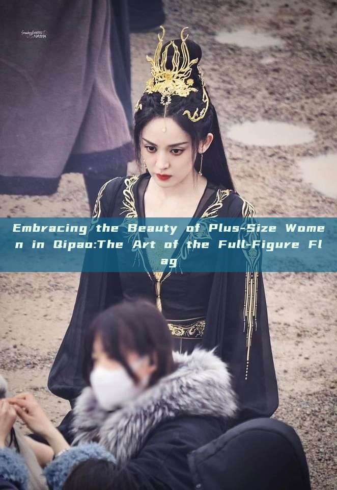 Embracing the Beauty of Plus-Size Women in Qipao:The Art of the Full-Figure Flag Embracing the Beauty of Plus-Size Women in Qipao:The Art of the Full-Figure Flag