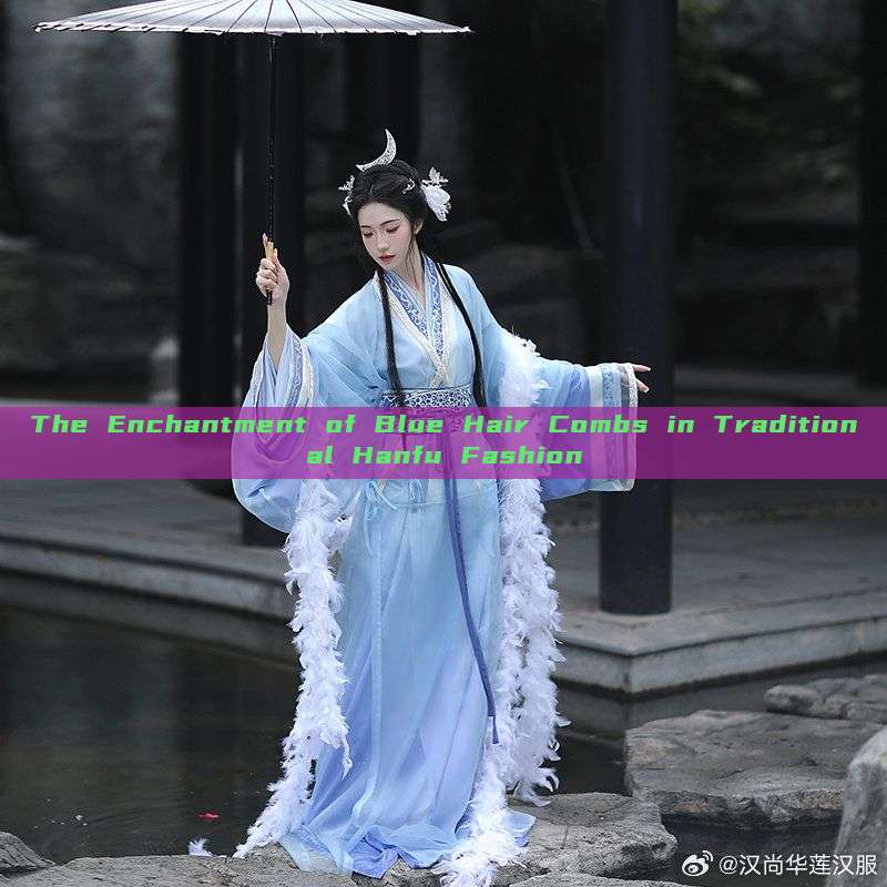 The Enchantment of Blue Hair Combs in Traditional Hanfu Fashion The Enchantment of Blue Hair Combs in Traditional Hanfu Fashion