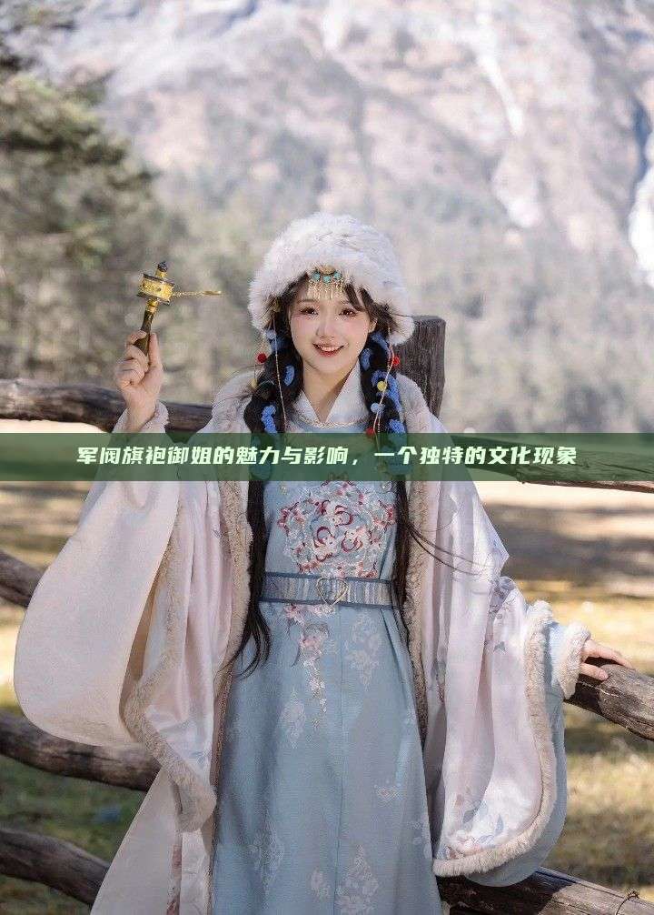 军阀旗袍御姐的魅力与影响，一个独特的文化现象