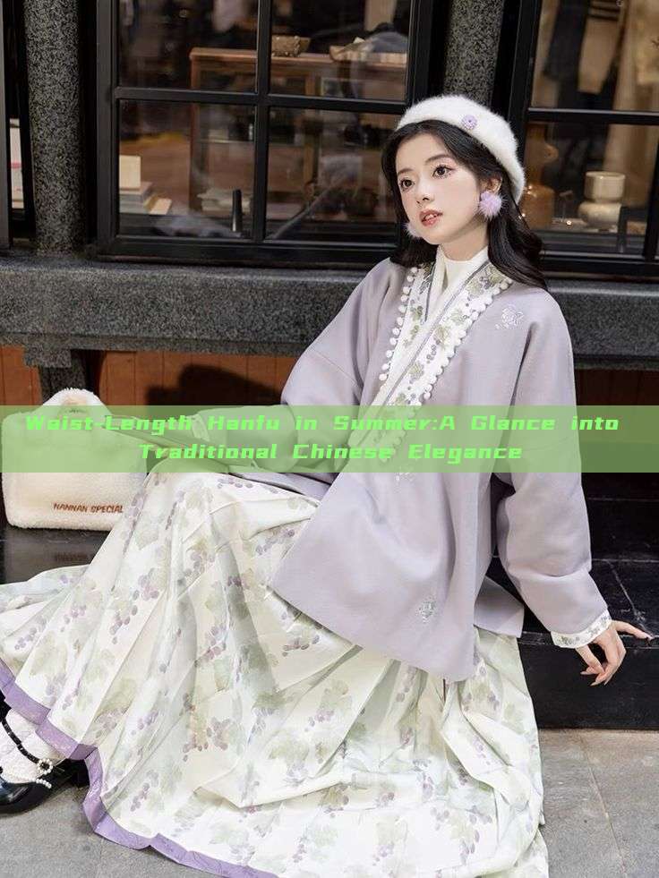 Waist-Length Hanfu in Summer:A Glance into Traditional Chinese Elegance Waist-Length Hanfu in Summer:A Glance into Traditional Chinese Elegance