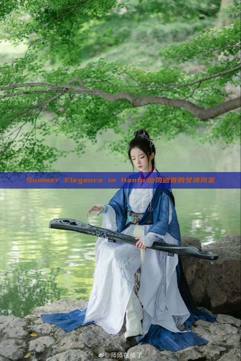 Summer Elegance in Hanfu:仙风道骨的女神风采 Summer Elegance in Hanfu:仙风道骨的女神风采