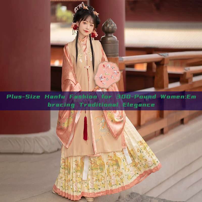 Plus-Size Hanfu Fashion for 300-Pound Women:Embracing Traditional Elegance Plus-Size Hanfu Fashion for 300-Pound Women:Embracing Traditional Elegance