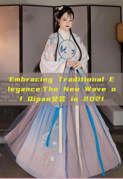 Embracing Traditional Elegance:The New Wave of Qipao女装 in 2021 Embracing Traditional Elegance:The New Wave of Qipao女装 in 2021