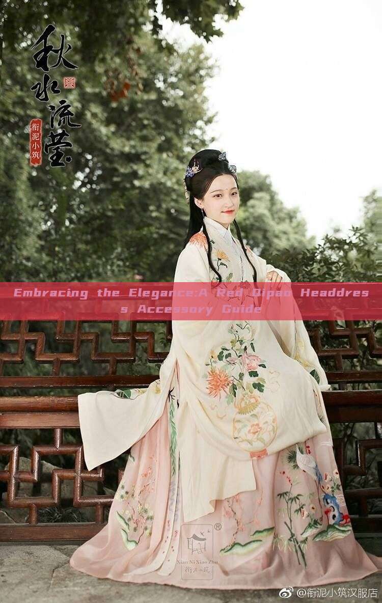 Embracing the Elegance:A Red Qipao Headdress Accessory Guide Embracing the Elegance:A Red Qipao Headdress Accessory Guide