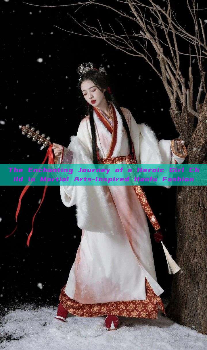 The Enchanting Journey of a Heroic Girl Child in Martial Arts-Inspired Hanfu Fashion The Enchanting Journey of a Heroic Girl Child in Martial Arts-Inspired Hanfu Fashion