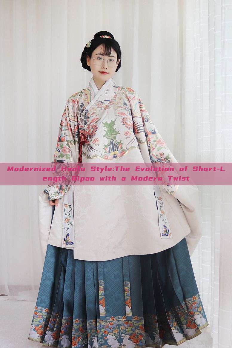 Modernized Hanfu Style:The Evolution of Short-Length Qipao with a Modern Twist Modernized Hanfu Style:The Evolution of Short-Length Qipao with a Modern Twist