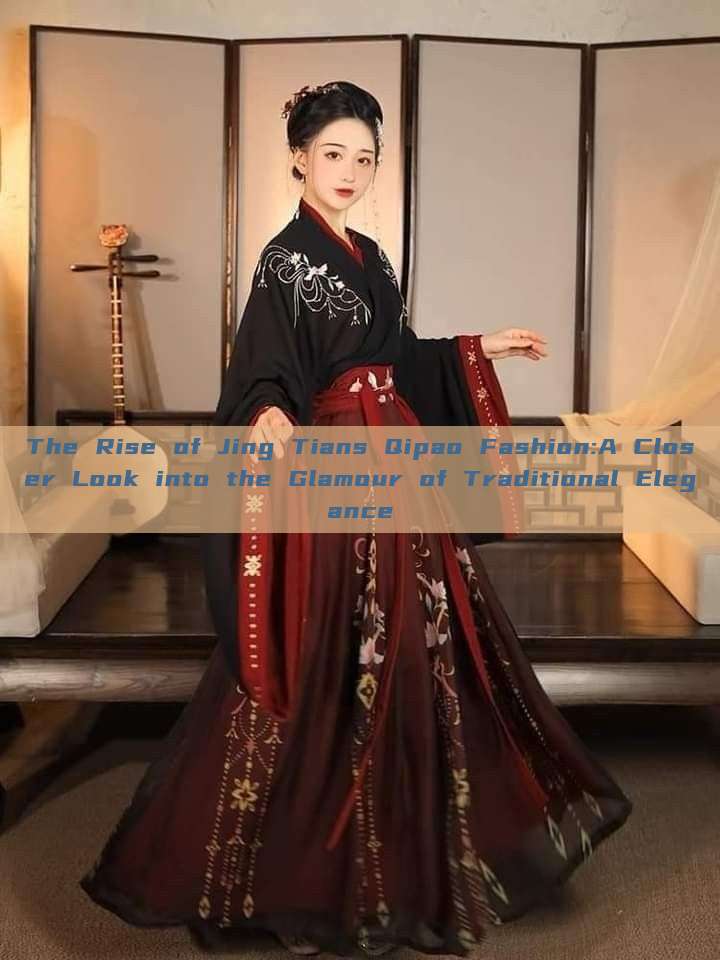The Rise of Jing Tians Qipao Fashion:A Closer Look into the Glamour of Traditional Elegance The Rise of Jing Tians Qipao Fashion:A Closer Look into the Glamour of Traditional Elegance