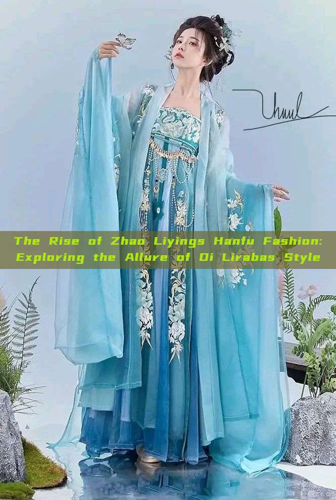 The Rise of Zhao Liyings Hanfu Fashion:Exploring the Allure of Di Lirabas Style The Rise of Zhao Liyings Hanfu Fashion:Exploring the Allure of Di Lirabas Style