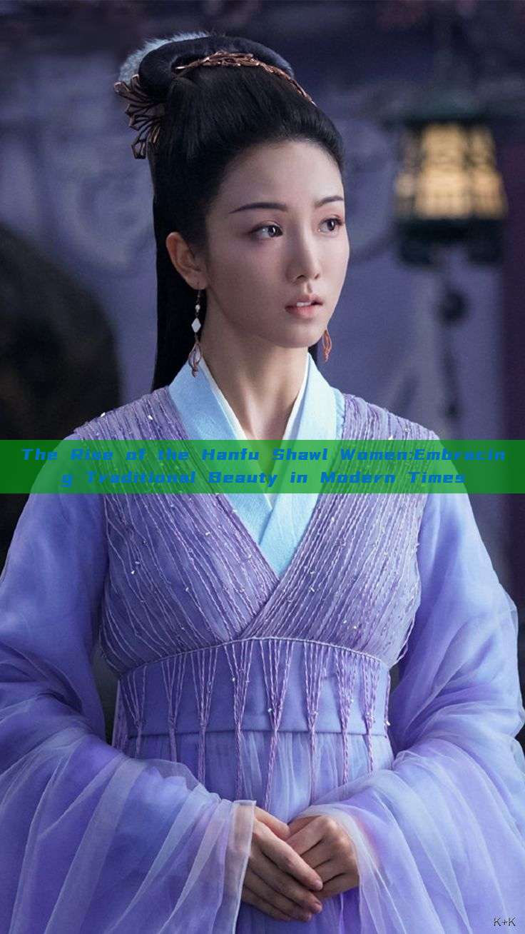 The Rise of the Hanfu Shawl Women:Embracing Traditional Beauty in Modern Times The Rise of the Hanfu Shawl Women:Embracing Traditional Beauty in Modern Times