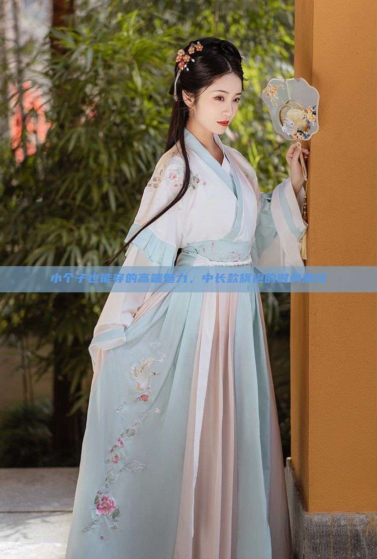 小个子也能穿的高端魅力,中长款旗袍的时尚演绎 小个子也能穿的高端魅力,中长款旗袍的时尚演绎