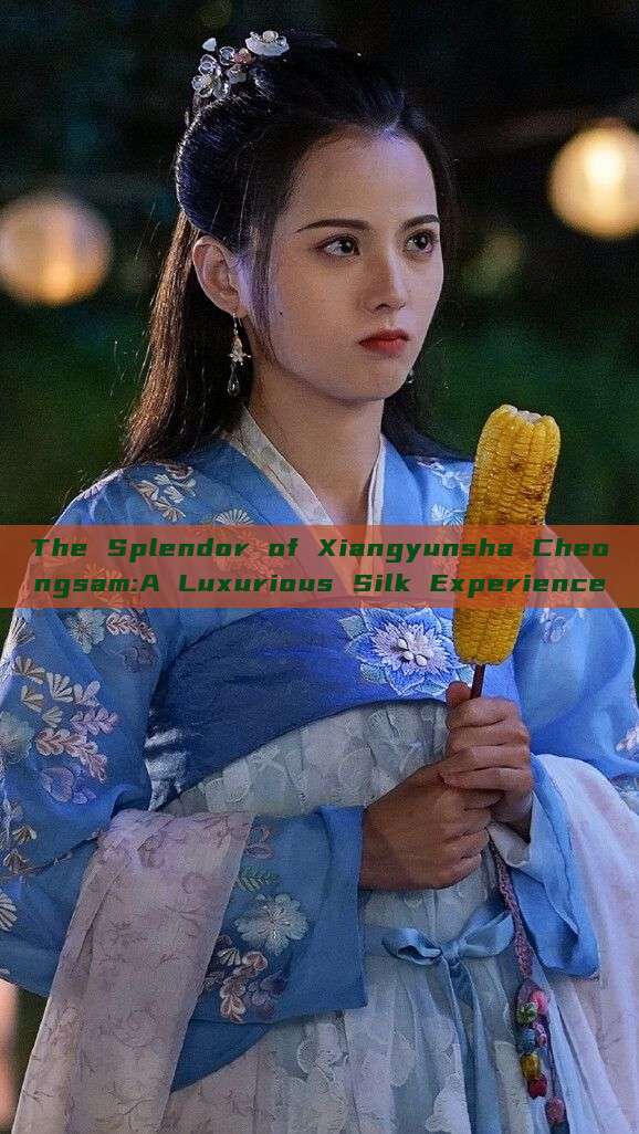 The Splendor of Xiangyunsha Cheongsam:A Luxurious Silk Experience The Splendor of Xiangyunsha Cheongsam:A Luxurious Silk Experience