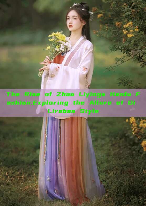 The Rise of Zhao Liyings Hanfu Fashion:Exploring the Allure of Di Lirabas Style The Rise of Zhao Liyings Hanfu Fashion:Exploring the Allure of Di Lirabas Style