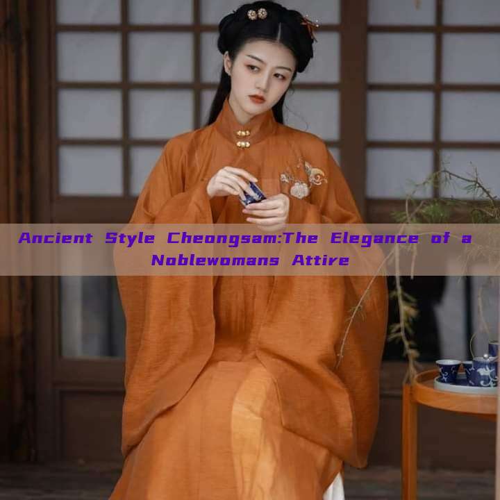 Ancient Style Cheongsam:The Elegance of a Noblewomans Attire Ancient Style Cheongsam:The Elegance of a Noblewomans Attire
