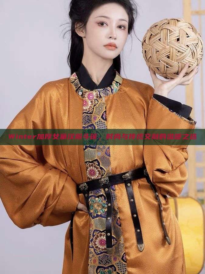 Winter加厚女童汉服斗篷,时尚与传统交融的温暖之选 Winter加厚女童汉服斗篷,时尚与传统交融的温暖之选