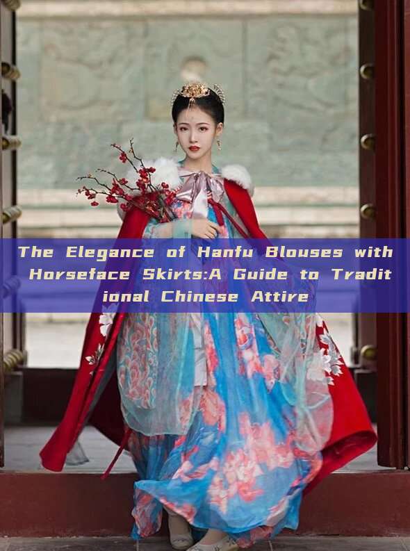 The Elegance of Hanfu Blouses with Horseface Skirts:A Guide to Traditional Chinese Attire The Elegance of Hanfu Blouses with Horseface Skirts:A Guide to Traditional Chinese Attire