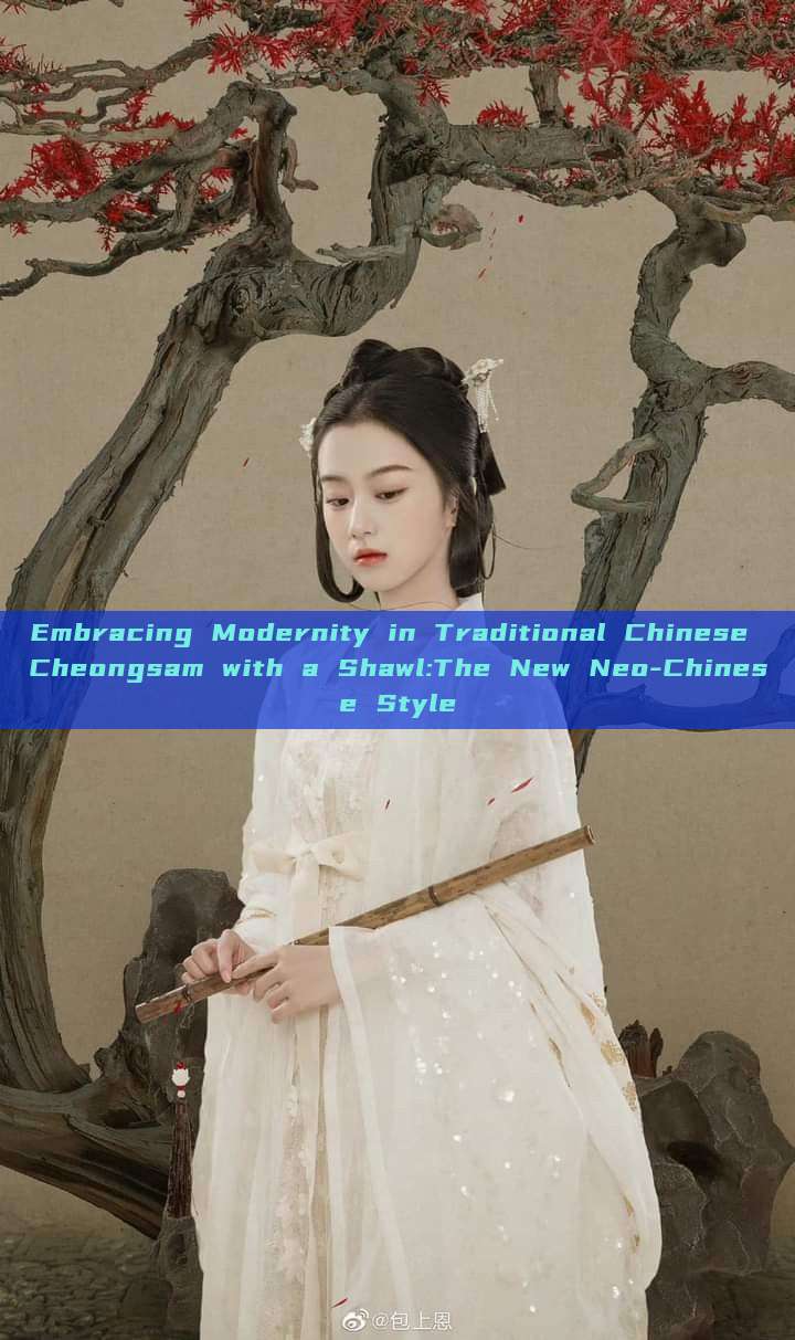 Embracing Modernity in Traditional Chinese Cheongsam with a Shawl:The New Neo-Chinese Style Embracing Modernity in Traditional Chinese Cheongsam with a Shawl:The New Neo-Chinese Style