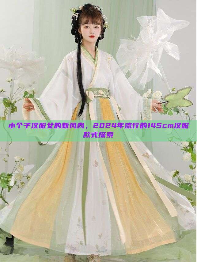 小个子汉服女的新风尚,2024年流行的145cm汉服款式探索 小个子汉服女的新风尚,2024年流行的145cm汉服款式探索