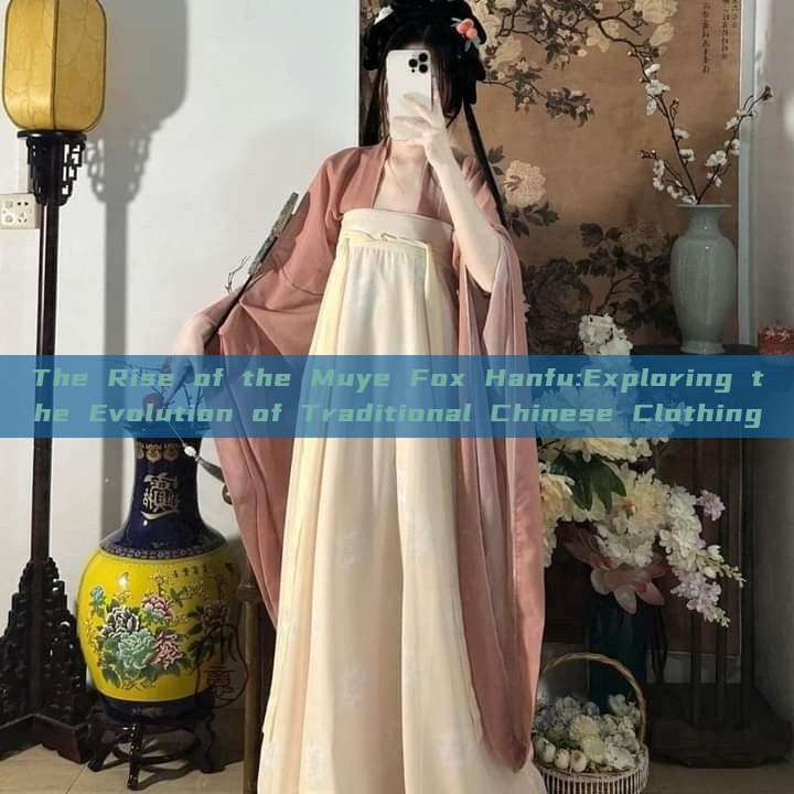 The Rise of the Muye Fox Hanfu:Exploring the Evolution of Traditional Chinese Clothing The Rise of the Muye Fox Hanfu:Exploring the Evolution of Traditional Chinese Clothing