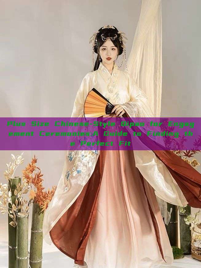 Plus Size Chinese-Style Qipao for Engagement Ceremonies:A Guide to Finding the Perfect Fit Plus Size Chinese-Style Qipao for Engagement Ceremonies:A Guide to Finding the Perfect Fit