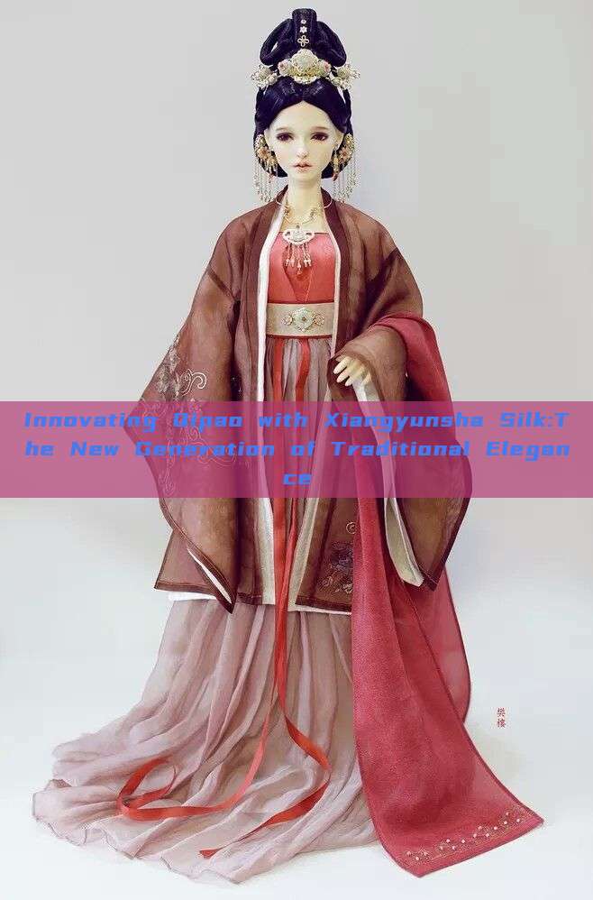Innovating Qipao with Xiangyunsha Silk:The New Generation of Traditional Elegance Innovating Qipao with Xiangyunsha Silk:The New Generation of Traditional Elegance