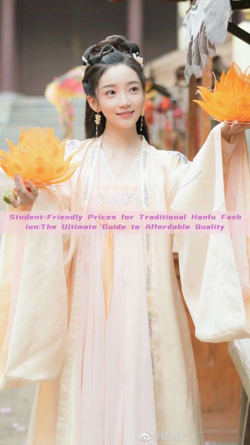 Student-Friendly Prices for Traditional Hanfu Fashion:The Ultimate Guide to Affordable Quality Student-Friendly Prices for Traditional Hanfu Fashion:The Ultimate Guide to Affordable Quality