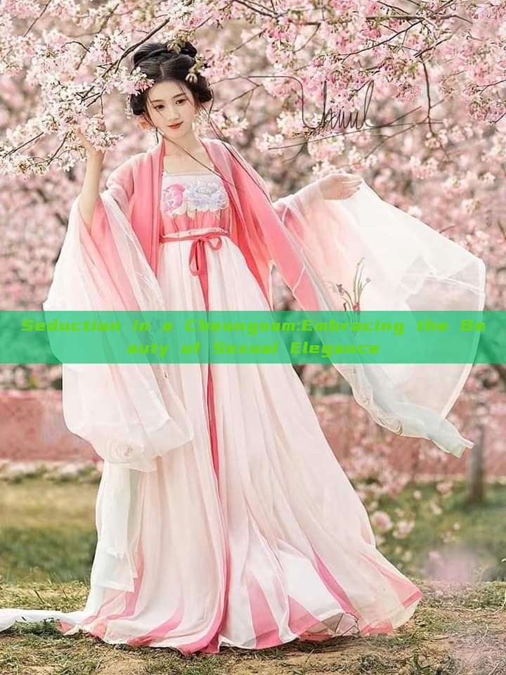 Seduction in a Cheongsam:Embracing the Beauty of Sexual Elegance Seduction in a Cheongsam:Embracing the Beauty of Sexual Elegance