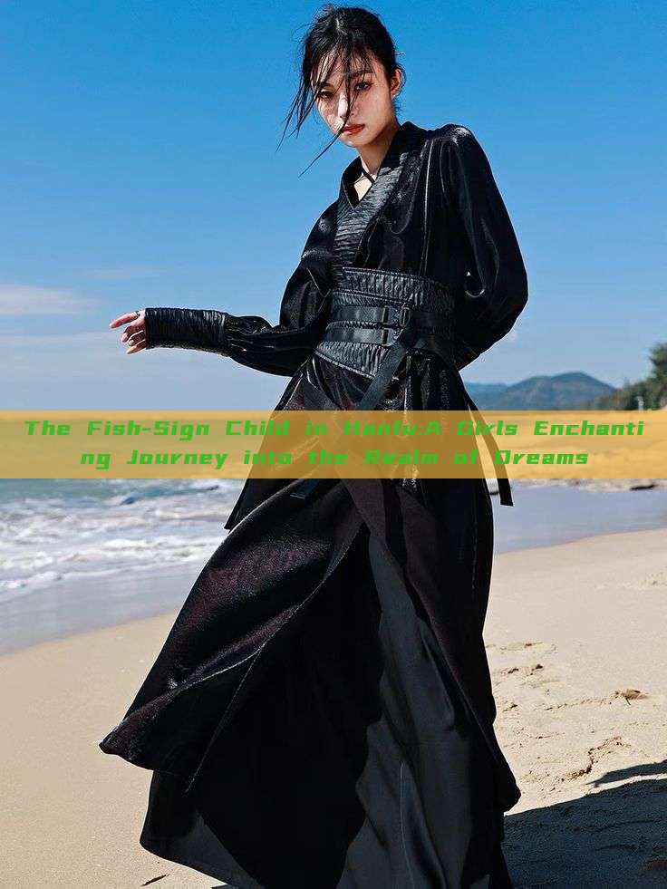 The Fish-Sign Child in Hanfu:A Girls Enchanting Journey into the Realm of Dreams The Fish-Sign Child in Hanfu:A Girls Enchanting Journey into the Realm of Dreams