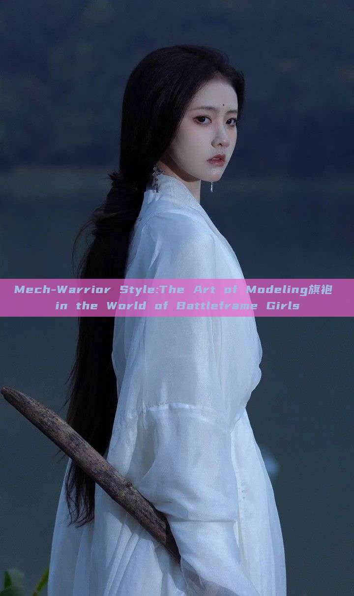 Mech-Warrior Style:The Art of Modeling旗袍 in the World of Battleframe Girls