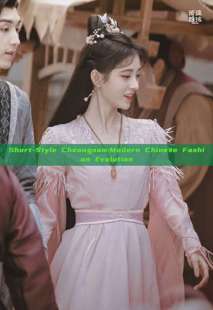 Short-Style Cheongsam:Modern Chinese Fashion Evolution Short-Style Cheongsam:Modern Chinese Fashion Evolution