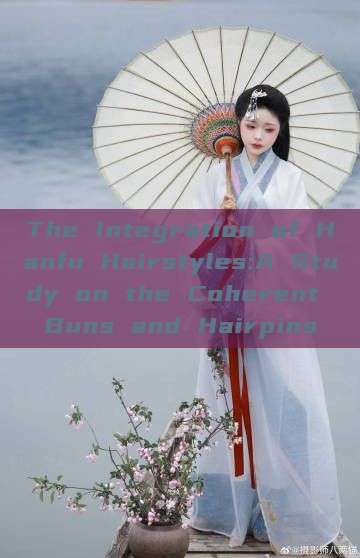 The Integration of Hanfu Hairstyles:A Study on the Coherent Buns and Hairpins The Integration of Hanfu Hairstyles:A Study on the Coherent Buns and Hairpins