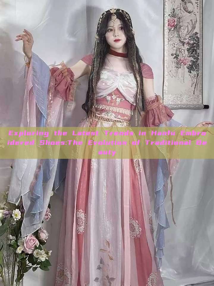 Exploring the Latest Trends in Hanfu Embroidered Shoes:The Evolution of Traditional Beauty Exploring the Latest Trends in Hanfu Embroidered Shoes:The Evolution of Traditional Beauty