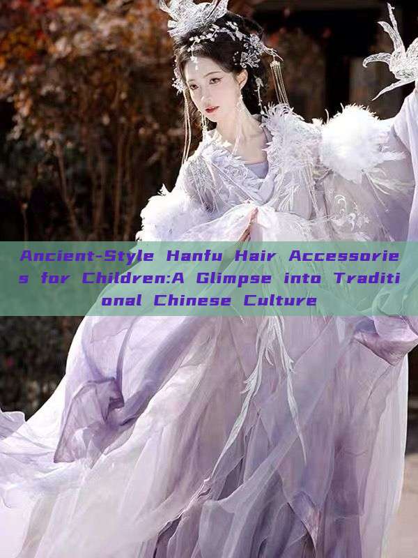 Ancient-Style Hanfu Hair Accessories for Children:A Glimpse into Traditional Chinese Culture