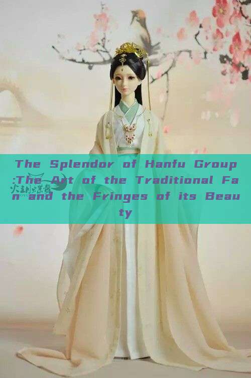 The Splendor of Hanfu Group:The Art of the Traditional Fan and the Fringes of its Beauty The Splendor of Hanfu Group:The Art of the Traditional Fan and the Fringes of its Beauty