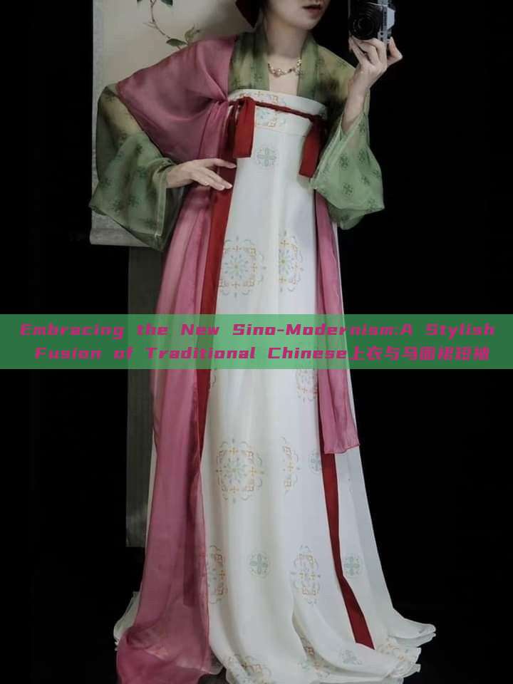 Embracing the New Sino-Modernism:A Stylish Fusion of Traditional Chinese上衣与马面裙短袖 Embracing the New Sino-Modernism:A Stylish Fusion of Traditional Chinese上衣与马面裙短袖