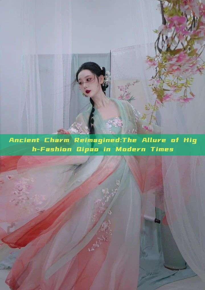 Ancient Charm Reimagined:The Allure of High-Fashion Qipao in Modern Times Ancient Charm Reimagined:The Allure of High-Fashion Qipao in Modern Times
