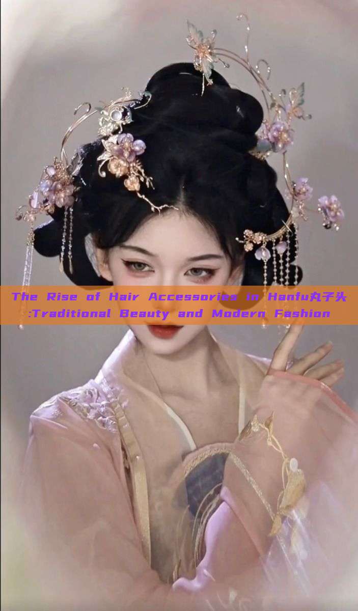 The Rise of Hair Accessories in Hanfu丸子头:Traditional Beauty and Modern Fashion The Rise of Hair Accessories in Hanfu丸子头:Traditional Beauty and Modern Fashion